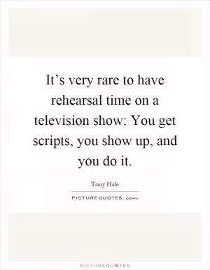 It’s very rare to have rehearsal time on a television show: You get scripts, you show up, and you do it Picture Quote #1