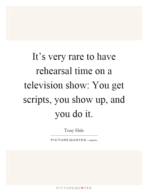 It's very rare to have rehearsal time on a television show: You get scripts, you show up, and you do it Picture Quote #1