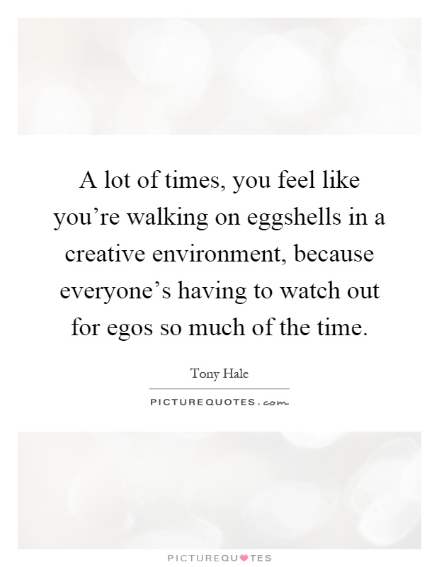 A lot of times, you feel like you're walking on eggshells in a creative environment, because everyone's having to watch out for egos so much of the time Picture Quote #1