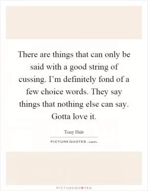 There are things that can only be said with a good string of cussing. I’m definitely fond of a few choice words. They say things that nothing else can say. Gotta love it Picture Quote #1