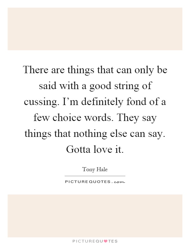 There are things that can only be said with a good string of cussing. I'm definitely fond of a few choice words. They say things that nothing else can say. Gotta love it Picture Quote #1