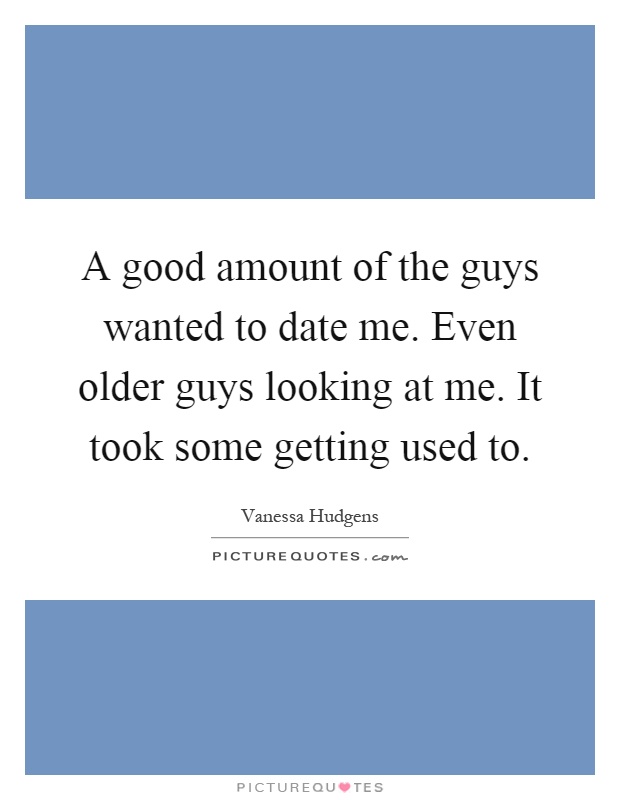 A good amount of the guys wanted to date me. Even older guys looking at me. It took some getting used to Picture Quote #1