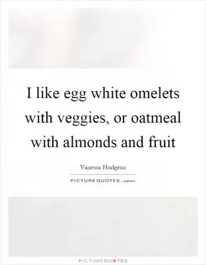 I like egg white omelets with veggies, or oatmeal with almonds and fruit Picture Quote #1