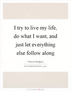 I try to live my life, do what I want, and just let everything else follow along Picture Quote #1