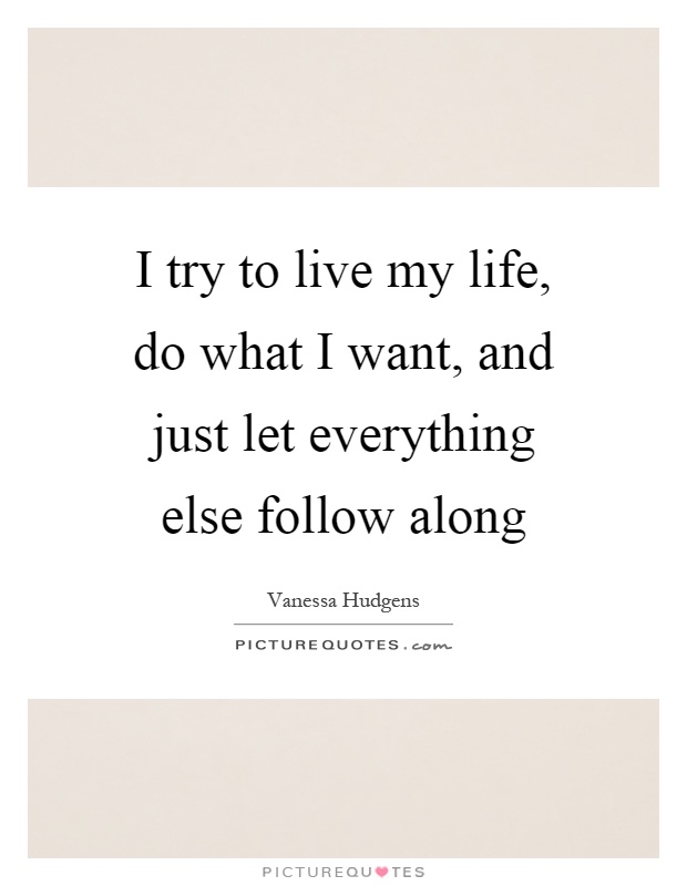 I try to live my life, do what I want, and just let everything else follow along Picture Quote #1