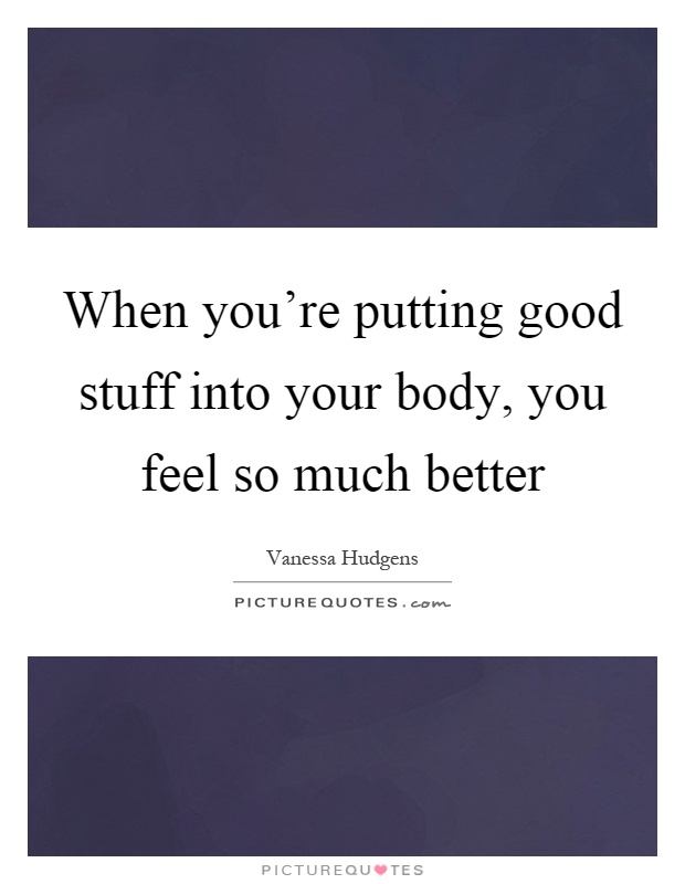 When you're putting good stuff into your body, you feel so much better Picture Quote #1