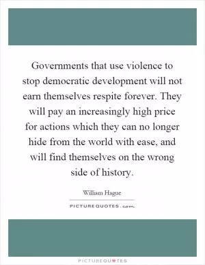 Governments that use violence to stop democratic development will not earn themselves respite forever. They will pay an increasingly high price for actions which they can no longer hide from the world with ease, and will find themselves on the wrong side of history Picture Quote #1