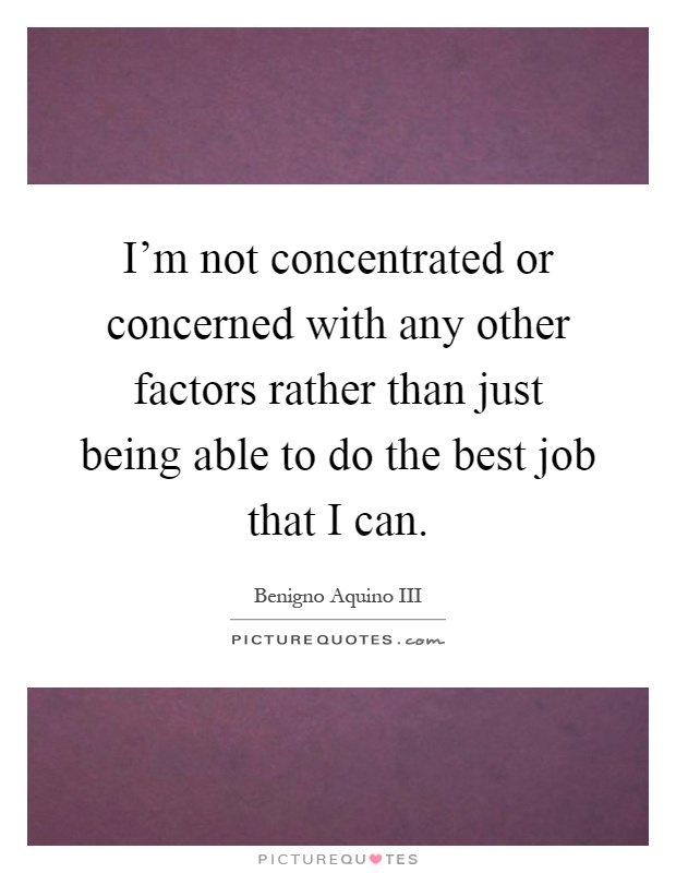 I'm not concentrated or concerned with any other factors rather than just being able to do the best job that I can Picture Quote #1