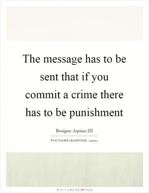 The message has to be sent that if you commit a crime there has to be punishment Picture Quote #1