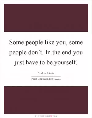 Some people like you, some people don’t. In the end you just have to be yourself Picture Quote #1