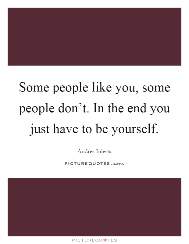 Some people like you, some people don't. In the end you just have to be yourself Picture Quote #1
