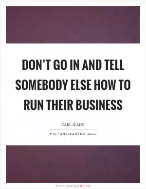 Don’t go in and tell somebody else how to run their business Picture Quote #1