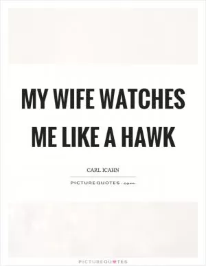 My wife watches me like a hawk Picture Quote #1