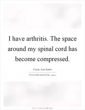 I have arthritis. The space around my spinal cord has become compressed Picture Quote #1