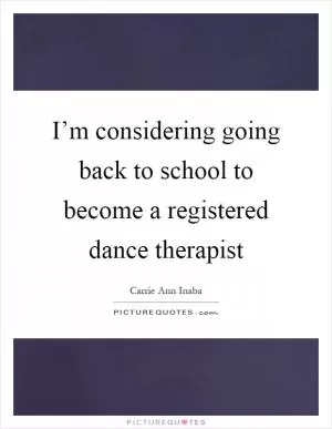 I’m considering going back to school to become a registered dance therapist Picture Quote #1