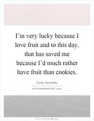 I’m very lucky because I love fruit and to this day, that has saved me because I’d much rather have fruit than cookies Picture Quote #1