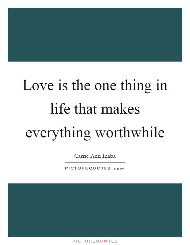 Love is the one thing in life that makes everything worthwhile Picture Quote #1