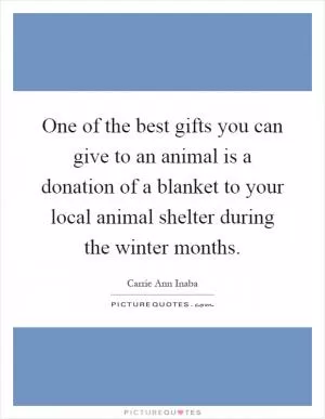 One of the best gifts you can give to an animal is a donation of a blanket to your local animal shelter during the winter months Picture Quote #1