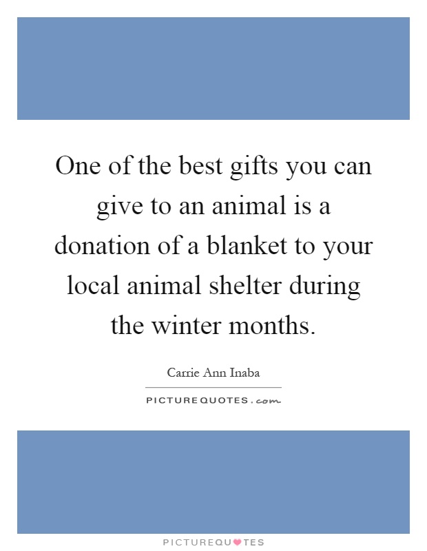 One of the best gifts you can give to an animal is a donation of a blanket to your local animal shelter during the winter months Picture Quote #1