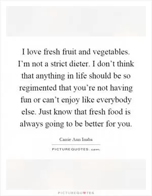 I love fresh fruit and vegetables. I’m not a strict dieter. I don’t think that anything in life should be so regimented that you’re not having fun or can’t enjoy like everybody else. Just know that fresh food is always going to be better for you Picture Quote #1