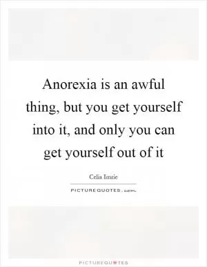 Anorexia is an awful thing, but you get yourself into it, and only you can get yourself out of it Picture Quote #1