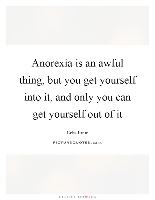 Anorexia is an awful thing, but you get yourself into it, and only you can get yourself out of it Picture Quote #1