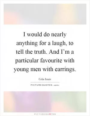 I would do nearly anything for a laugh, to tell the truth. And I’m a particular favourite with young men with earrings Picture Quote #1