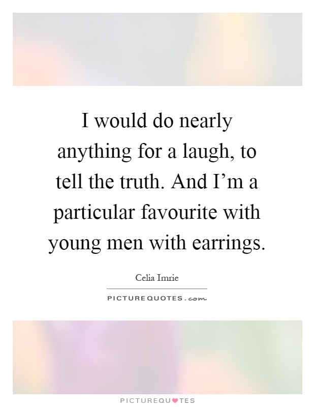 I would do nearly anything for a laugh, to tell the truth. And I'm a particular favourite with young men with earrings Picture Quote #1