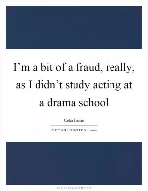 I’m a bit of a fraud, really, as I didn’t study acting at a drama school Picture Quote #1