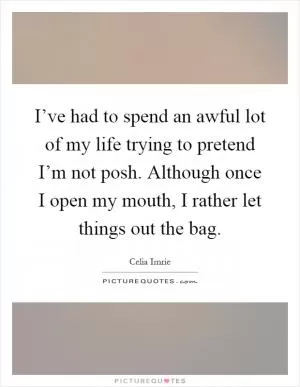 I’ve had to spend an awful lot of my life trying to pretend I’m not posh. Although once I open my mouth, I rather let things out the bag Picture Quote #1