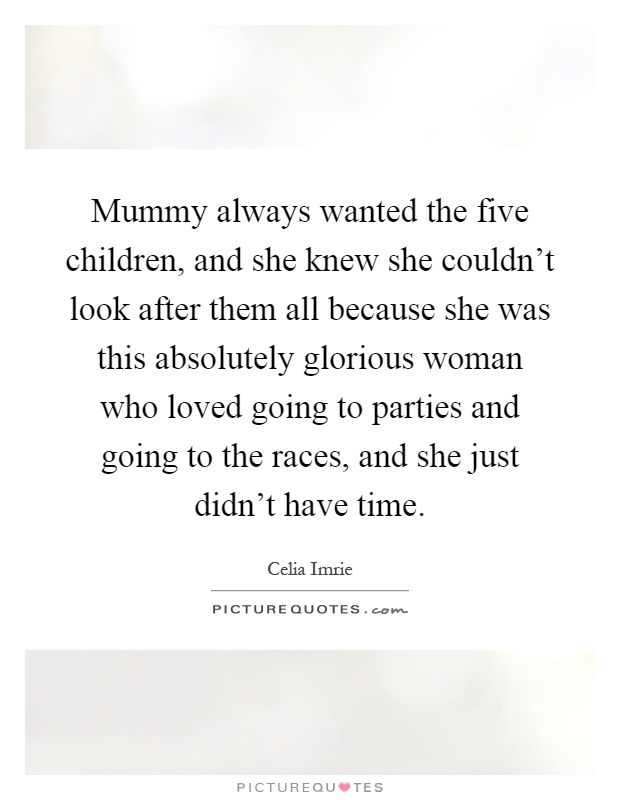 Mummy always wanted the five children, and she knew she couldn't look after them all because she was this absolutely glorious woman who loved going to parties and going to the races, and she just didn't have time Picture Quote #1
