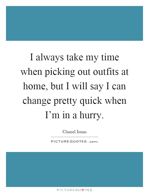 I always take my time when picking out outfits at home, but I will say I can change pretty quick when I'm in a hurry Picture Quote #1