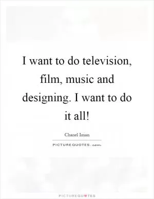 I want to do television, film, music and designing. I want to do it all! Picture Quote #1