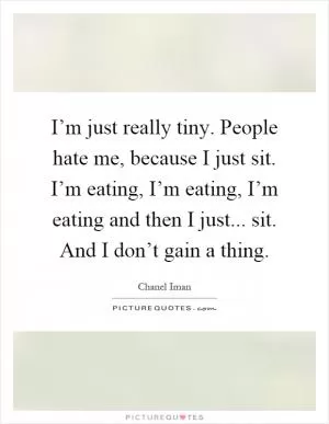 I’m just really tiny. People hate me, because I just sit. I’m eating, I’m eating, I’m eating and then I just... sit. And I don’t gain a thing Picture Quote #1