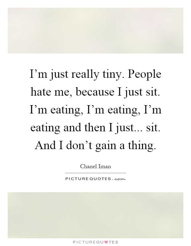 I'm just really tiny. People hate me, because I just sit. I'm eating, I'm eating, I'm eating and then I just... sit. And I don't gain a thing Picture Quote #1