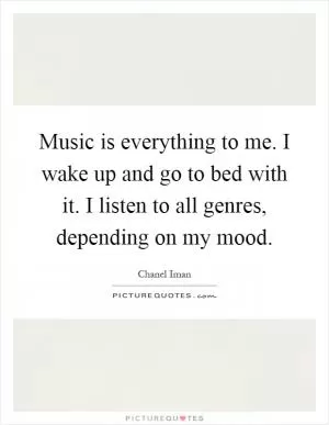Music is everything to me. I wake up and go to bed with it. I listen to all genres, depending on my mood Picture Quote #1