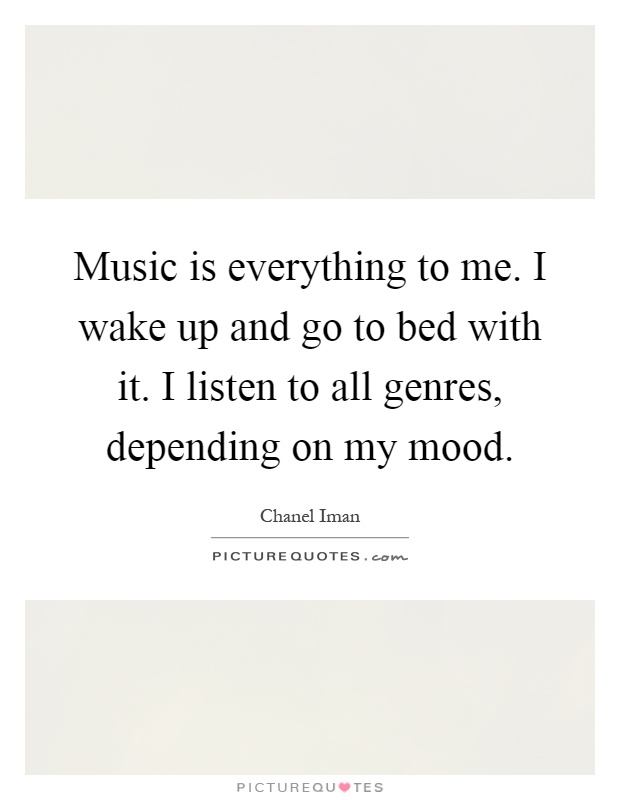 Music is everything to me. I wake up and go to bed with it. I listen to all genres, depending on my mood Picture Quote #1