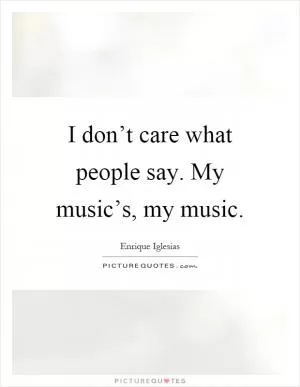 I don’t care what people say. My music’s, my music Picture Quote #1