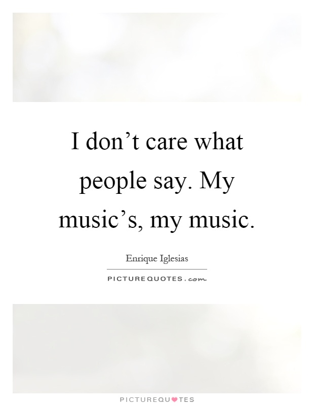 I don't care what people say. My music's, my music Picture Quote #1