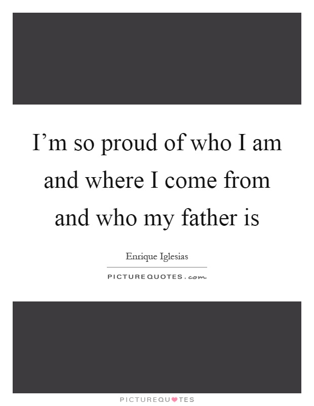 I'm so proud of who I am and where I come from and who my father is Picture Quote #1