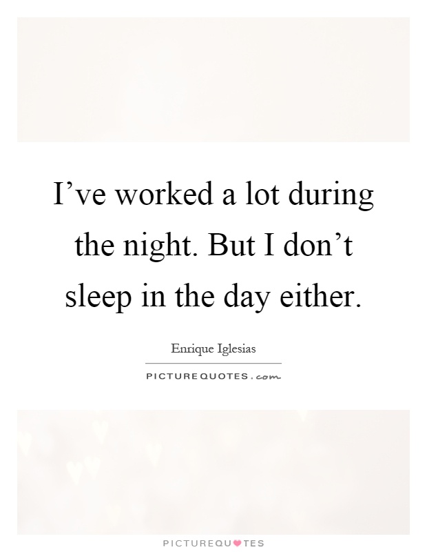 I've worked a lot during the night. But I don't sleep in the day either Picture Quote #1