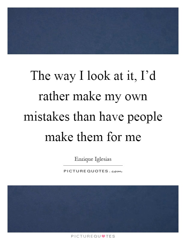 The way I look at it, I'd rather make my own mistakes than have people make them for me Picture Quote #1