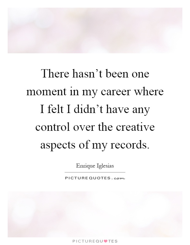 There hasn't been one moment in my career where I felt I didn't have any control over the creative aspects of my records Picture Quote #1