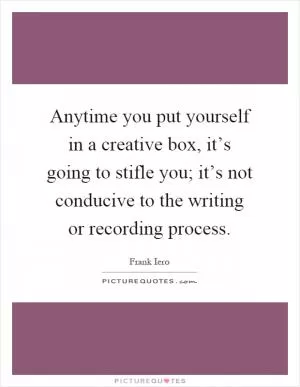 Anytime you put yourself in a creative box, it’s going to stifle you; it’s not conducive to the writing or recording process Picture Quote #1