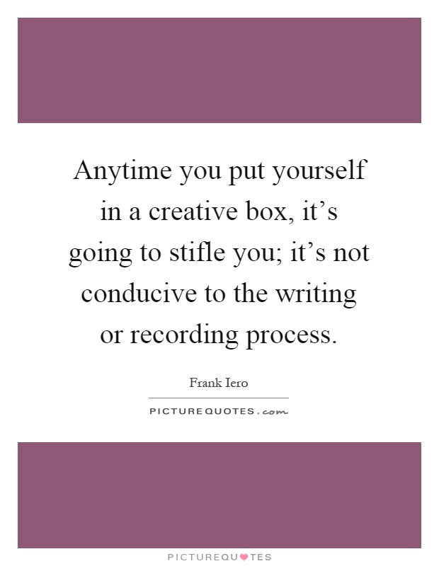 Anytime you put yourself in a creative box, it's going to stifle you; it's not conducive to the writing or recording process Picture Quote #1