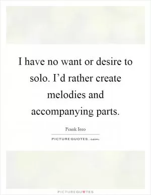 I have no want or desire to solo. I’d rather create melodies and accompanying parts Picture Quote #1