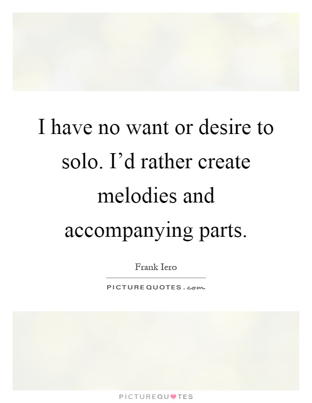 I have no want or desire to solo. I'd rather create melodies and accompanying parts Picture Quote #1