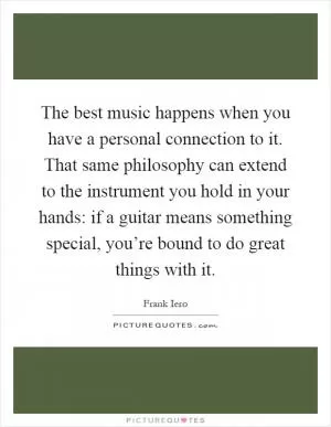 The best music happens when you have a personal connection to it. That same philosophy can extend to the instrument you hold in your hands: if a guitar means something special, you’re bound to do great things with it Picture Quote #1