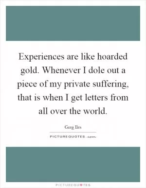 Experiences are like hoarded gold. Whenever I dole out a piece of my private suffering, that is when I get letters from all over the world Picture Quote #1