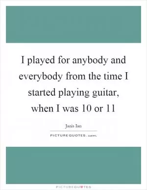 I played for anybody and everybody from the time I started playing guitar, when I was 10 or 11 Picture Quote #1